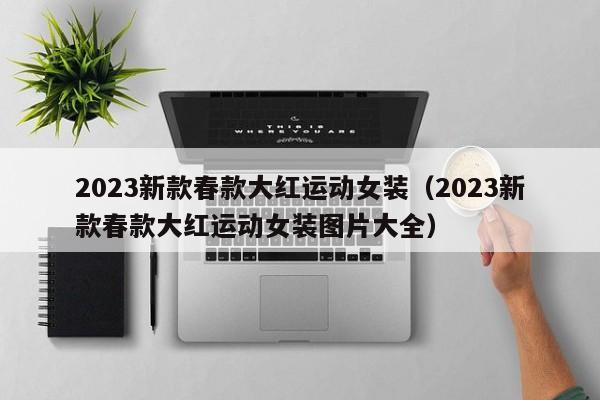 2023新款春款大红运动女装（2023新款春款大红运动女装图片大全）