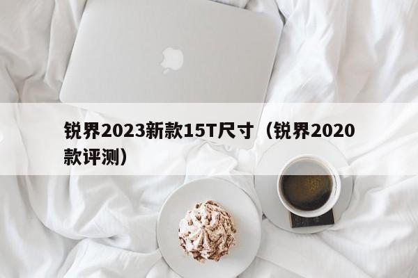 锐界2023新款15T尺寸（锐界2020款评测）