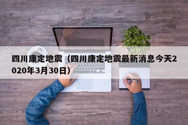 四川康定地震（四川康定地震最新消息今天2020年3月30日）