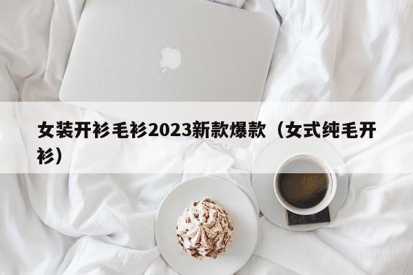 女装开衫毛衫2023新款爆款（女式纯毛开衫）