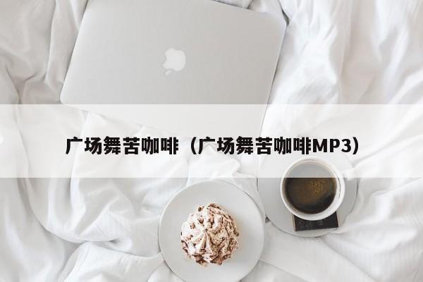 广场舞苦咖啡（广场舞苦咖啡MP3）