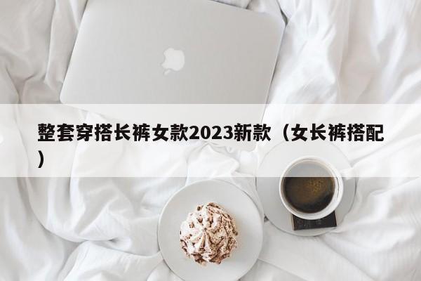 整套穿搭长裤女款2023新款（女长裤搭配）