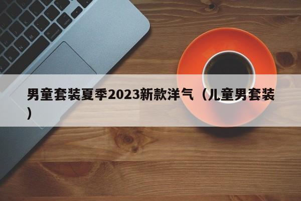 男童套装夏季2023新款洋气（儿童男套装）