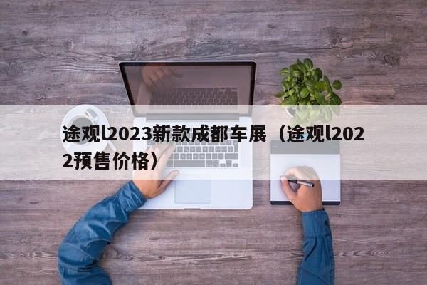 途观l2023新款成都车展（途观l2022预售价格）