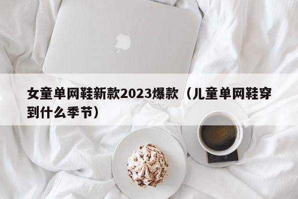 女童单网鞋新款2023爆款（儿童单网鞋穿到什么季节）