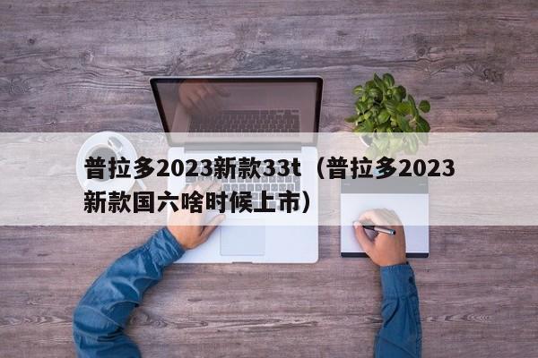 普拉多2023新款33t（普拉多2023新款国六啥时候上市）