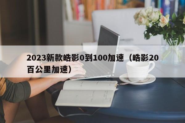 2023新款皓影0到100加速（皓影20百公里加速）