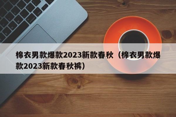 棉衣男款爆款2023新款春秋（棉衣男款爆款2023新款春秋裤）