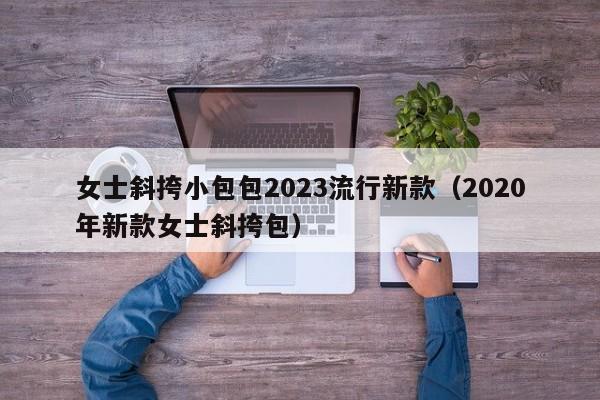 女士斜挎小包包2023流行新款（2020年新款女士斜挎包）