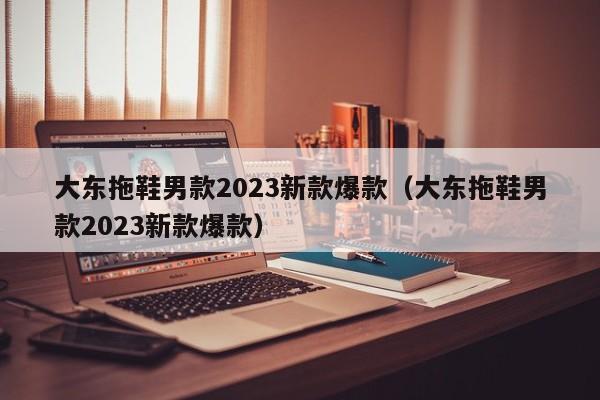 大东拖鞋男款2023新款爆款（大东拖鞋男款2023新款爆款）