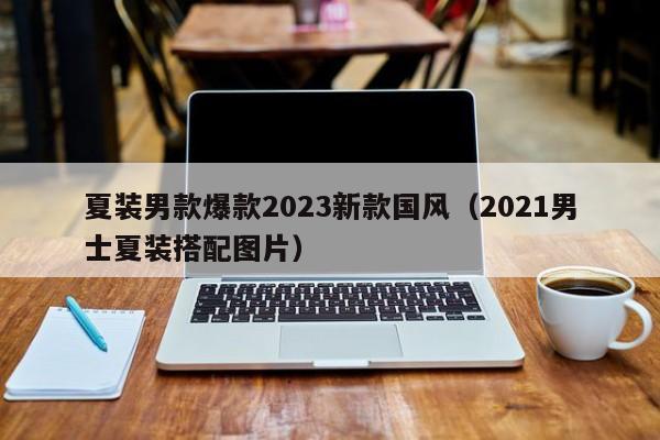 夏装男款爆款2023新款国风（2021男士夏装搭配图片）