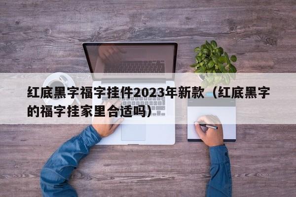 红底黑字福字挂件2023年新款（红底黑字的福字挂家里合适吗）