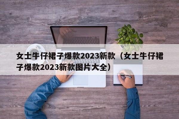 女士牛仔裙子爆款2023新款（女士牛仔裙子爆款2023新款图片大全）