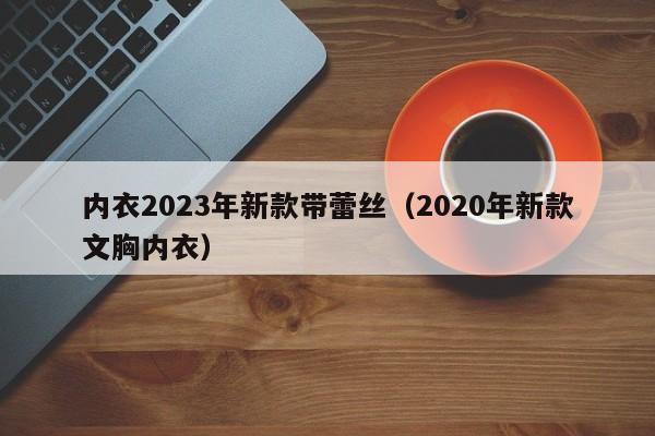 内衣2023年新款带蕾丝（2020年新款文胸内衣）