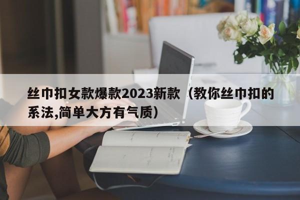 丝巾扣女款爆款2023新款（教你丝巾扣的系法,简单大方有气质）