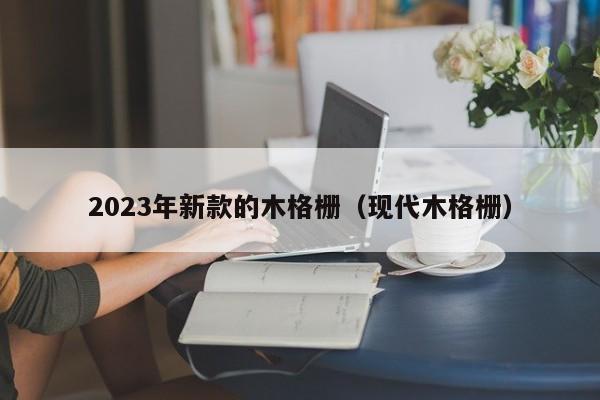 2023年新款的木格栅（现代木格栅）