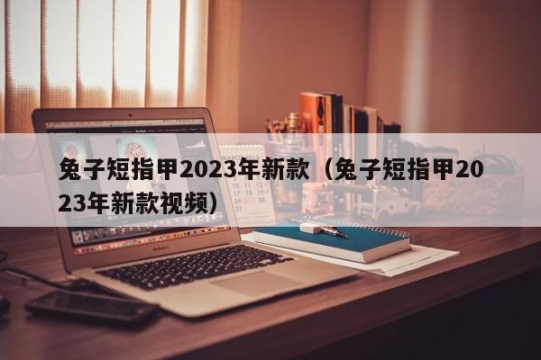 兔子短指甲2023年新款（兔子短指甲2023年新款视频）