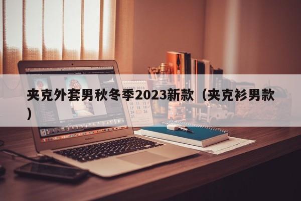 夹克外套男秋冬季2023新款（夹克衫男款）