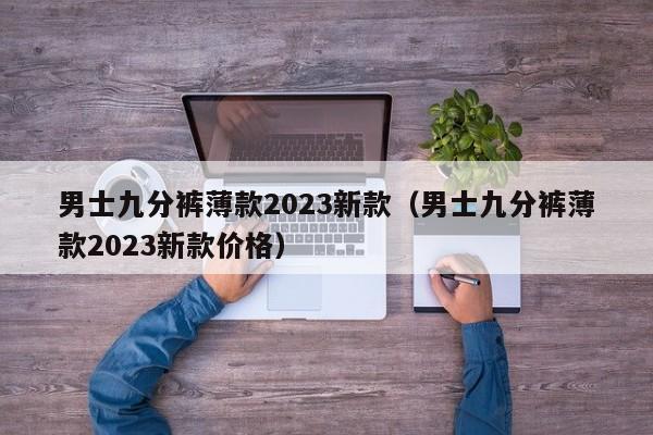 男士九分裤薄款2023新款（男士九分裤薄款2023新款价格）