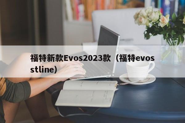 福特新款Evos2023款（福特evosstline）