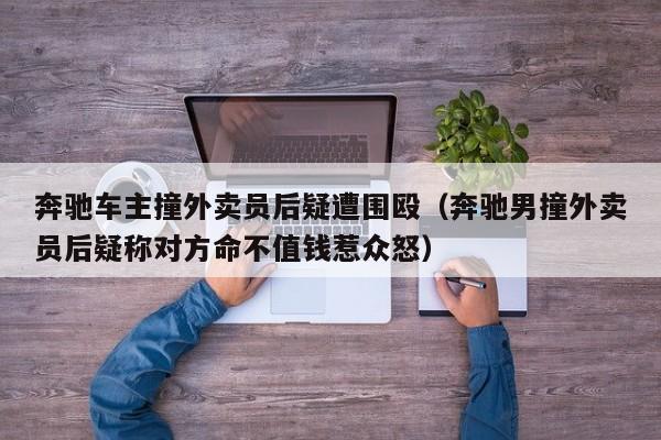 奔驰车主撞外卖员后疑遭围殴（奔驰男撞外卖员后疑称对方命不值钱惹众怒）