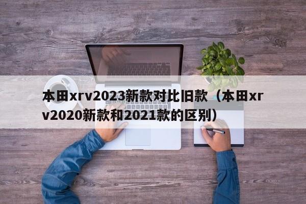 本田xrv2023新款对比旧款（本田xrv2020新款和2021款的区别）