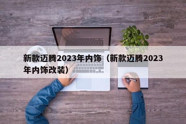 新款迈腾2023年内饰（新款迈腾2023年内饰改装）