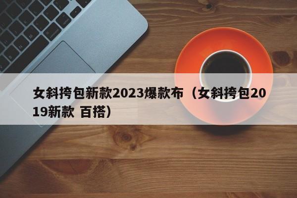 女斜挎包新款2023爆款布（女斜挎包2019新款 百搭）