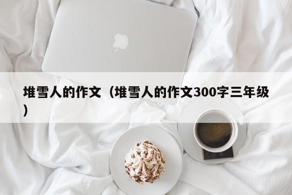 堆雪人的作文（堆雪人的作文300字三年级）