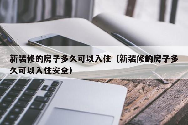 新装修的房子多久可以入住（新装修的房子多久可以入住安全）