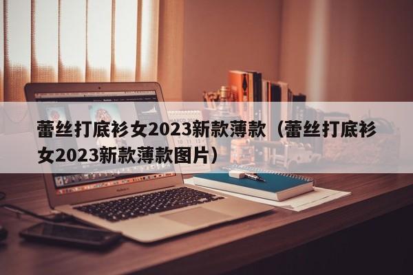 蕾丝打底衫女2023新款薄款（蕾丝打底衫女2023新款薄款图片）