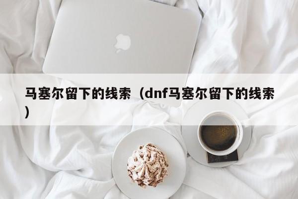 马塞尔留下的线索（dnf马塞尔留下的线索）