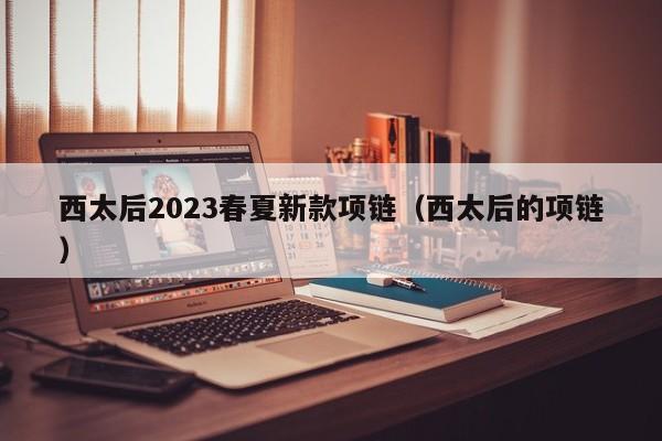 西太后2023春夏新款项链（西太后的项链）