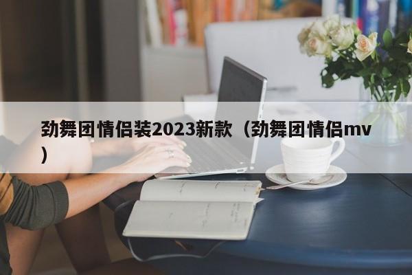 劲舞团情侣装2023新款（劲舞团情侣mv）