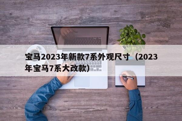 宝马2023年新款7系外观尺寸（2023年宝马7系大改款）