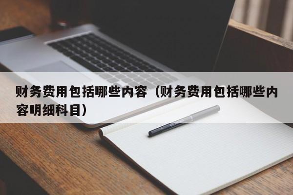 财务费用包括哪些内容（财务费用包括哪些内容明细科目）