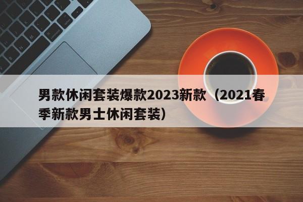 男款休闲套装爆款2023新款（2021春季新款男士休闲套装）