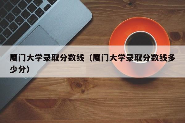 厦门大学录取分数线（厦门大学录取分数线多少分）