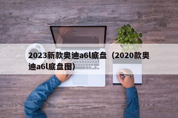 2023新款奥迪a6l底盘（2020款奥迪a6l底盘图）