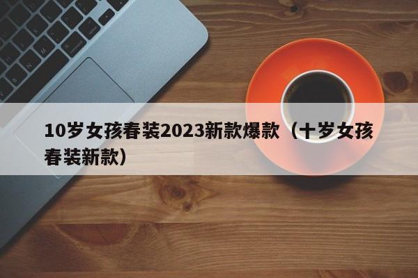 10岁女孩春装2023新款爆款（十岁女孩春装新款）