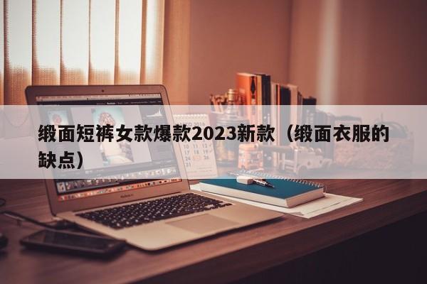 缎面短裤女款爆款2023新款（缎面衣服的缺点）