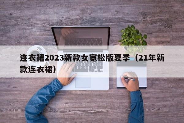 连衣裙2023新款女宽松版夏季（21年新款连衣裙）