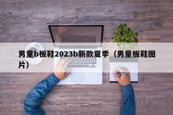 男童b板鞋2023b新款夏季（男童板鞋图片）