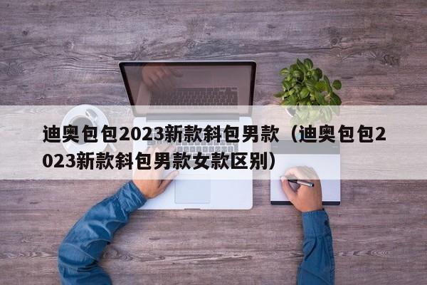 迪奥包包2023新款斜包男款（迪奥包包2023新款斜包男款女款区别）