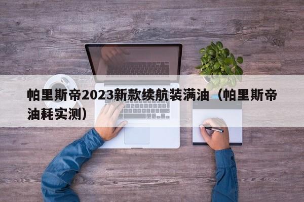 帕里斯帝2023新款续航装满油（帕里斯帝油耗实测）