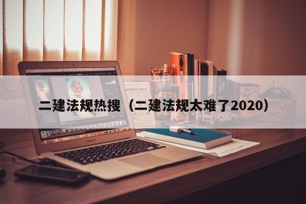 二建法规热搜（二建法规太难了2020）