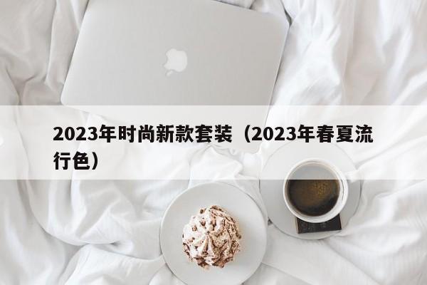 2023年时尚新款套装（2023年春夏流行色）