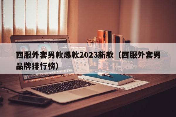 西服外套男款爆款2023新款（西服外套男品牌排行榜）