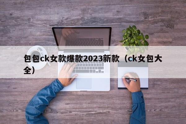 包包ck女款爆款2023新款（ck女包大全）