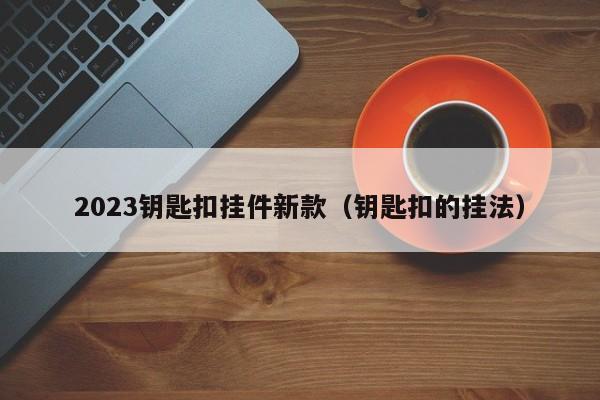 2023钥匙扣挂件新款（钥匙扣的挂法）